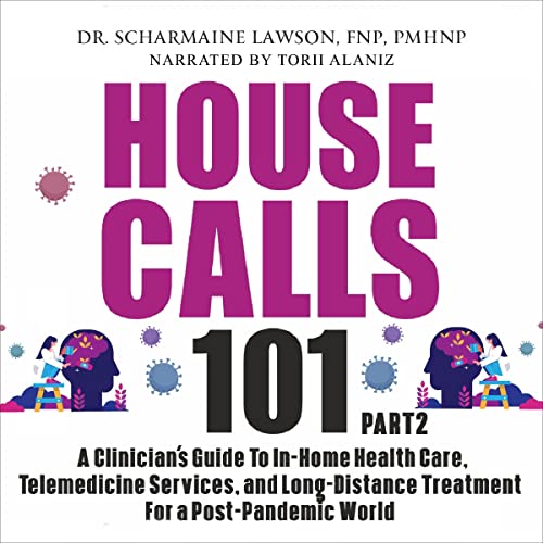House Calls 101: The Complete Clinician's Guide to In-Home Health Care, Telemedicine Services, and Long-Distance Treatment for a Post-Pandemic World